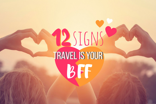 12 Signs Travel is Your BFF