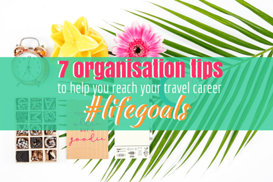 7 Organisation Tips to Help You Reach Your Travel Career #LifeGoals