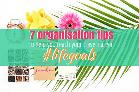 7 Organisation Tips to Help You Reach Your Travel Career #LifeGoals