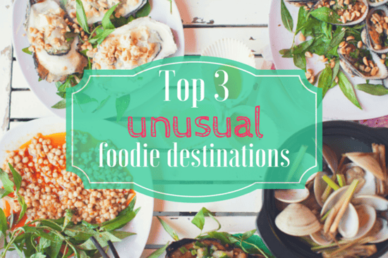 Top 3 Unusual Foodie Destinations